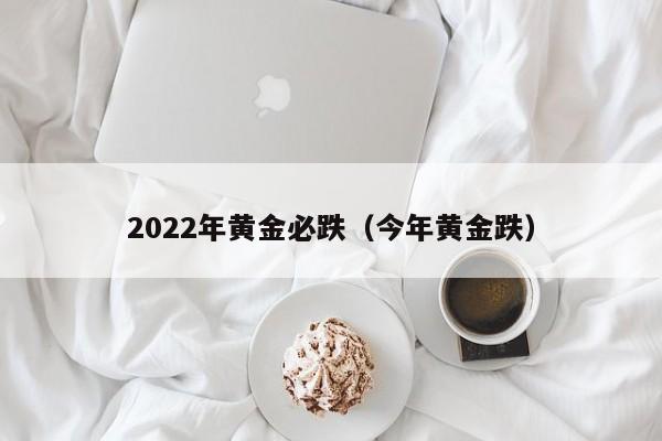 2022年黄金必跌（今年黄金跌）