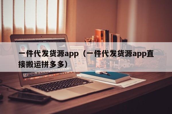 一件代发货源app（一件代发货源app直接搬运拼多多）