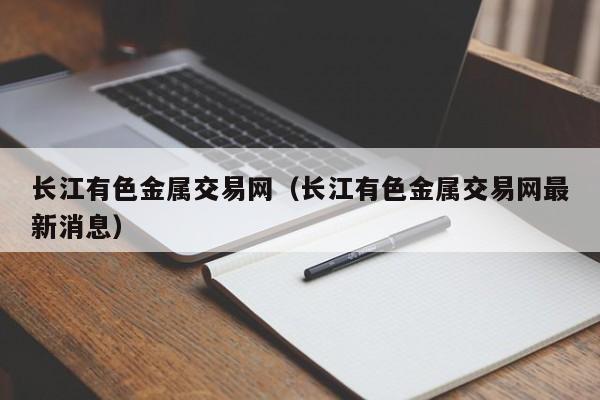 长江有色金属交易网（长江有色金属交易网最新消息）