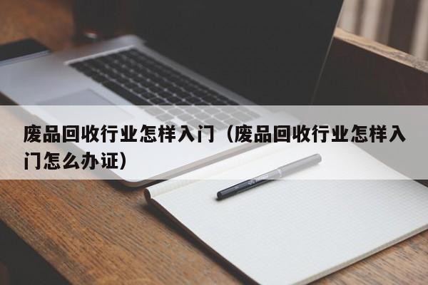 废品回收行业怎样入门（废品回收行业怎样入门怎么办证）