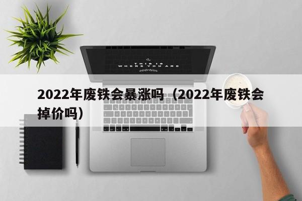 2022年废铁会暴涨吗（2022年废铁会掉价吗）