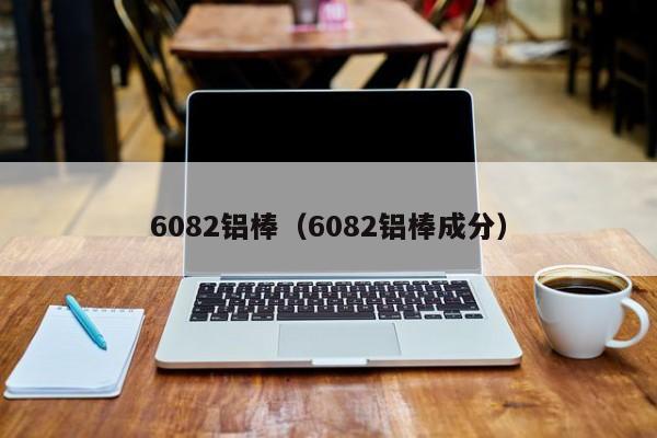 6082铝棒（6082铝棒成分）