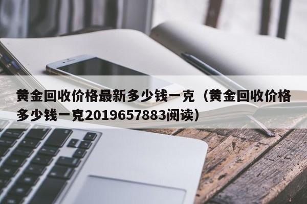 黄金回收价格最新多少钱一克（黄金回收价格多少钱一克2019657883阅读）