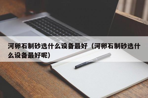 河卵石制砂选什么设备最好（河卵石制砂选什么设备最好呢）