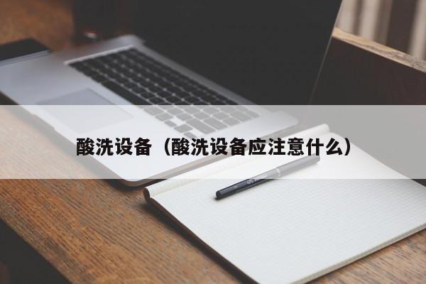 酸洗设备（酸洗设备应注意什么）