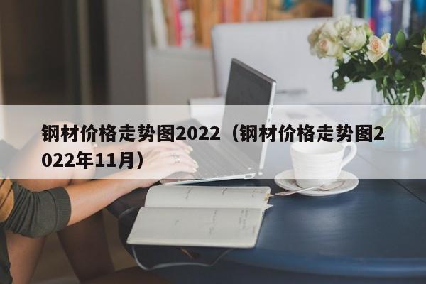 钢材价格走势图2022（钢材价格走势图2022年11月）