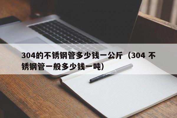 304的不锈钢管多少钱一公斤（304 不锈钢管一般多少钱一吨）