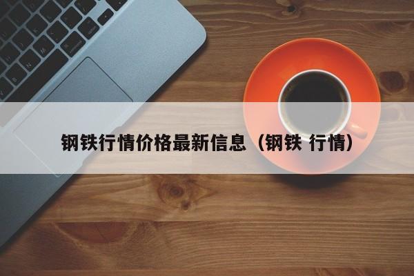 钢铁行情价格最新信息（钢铁 行情）