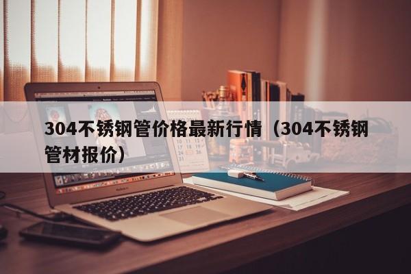 304不锈钢管价格最新行情（304不锈钢管材报价）