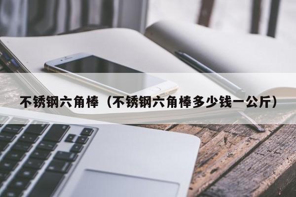 不锈钢六角棒（不锈钢六角棒多少钱一公斤）